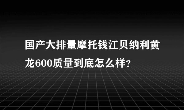 国产大排量摩托钱江贝纳利黄龙600质量到底怎么样?