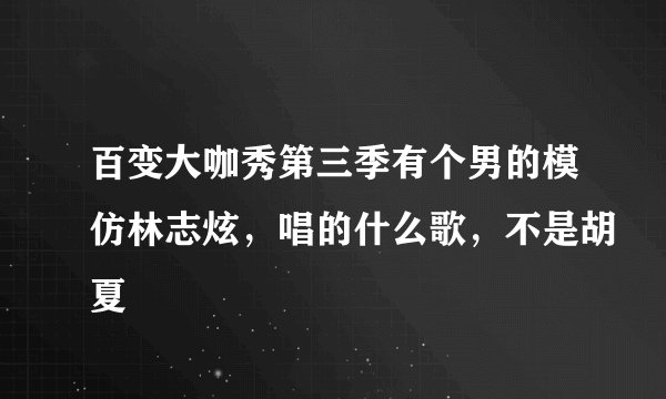 百变大咖秀第三季有个男的模仿林志炫，唱的什么歌，不是胡夏