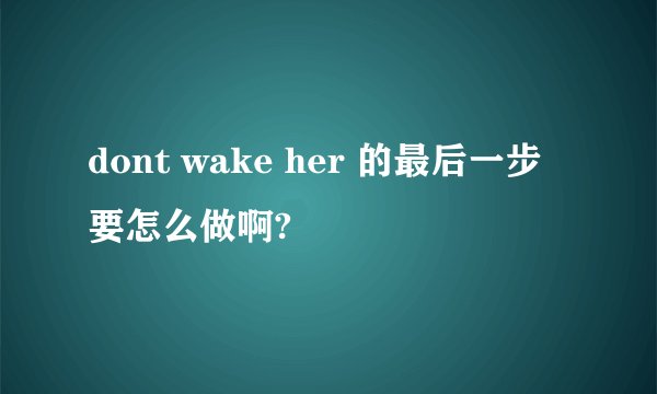 dont wake her 的最后一步要怎么做啊?