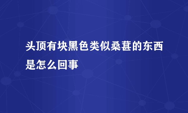 头顶有块黑色类似桑葚的东西是怎么回事