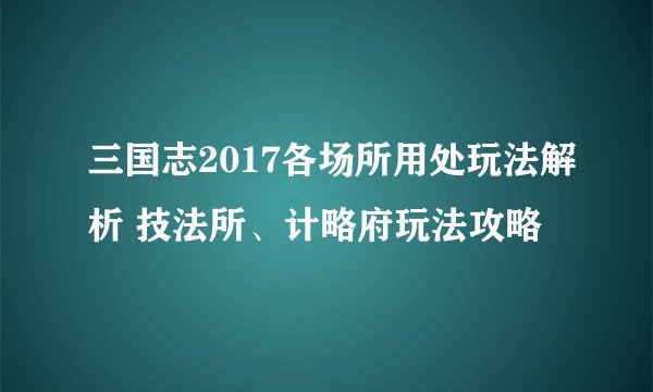 三国志2017各场所用处玩法解析 技法所、计略府玩法攻略