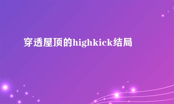 穿透屋顶的highkick结局