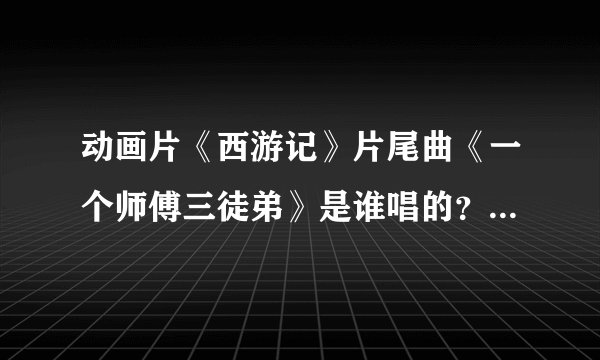 动画片《西游记》片尾曲《一个师傅三徒弟》是谁唱的？她还唱有什么歌？还有《猴哥》呢？