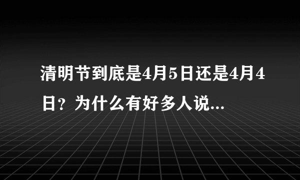 清明节到底是4月5日还是4月4日？为什么有好多人说清明节是4月4日？为什么好多单位也在4月4日放假？