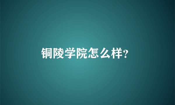 铜陵学院怎么样？