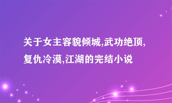 关于女主容貌倾城,武功绝顶,复仇冷漠,江湖的完结小说