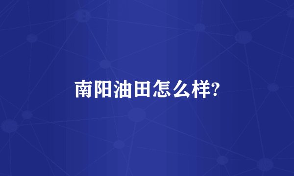 南阳油田怎么样?