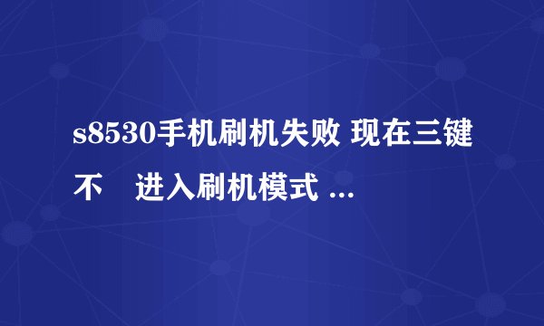 s8530手机刷机失败 现在三键不鞥进入刷机模式 也开不了机 请问有什么办法 ？