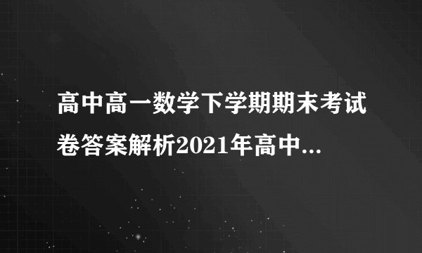 高中高一数学下学期期末考试卷答案解析2021年高中高一数学下学期期末考试卷答案解析[]为了协助考生们了解高中学习信息,查字典数学网分享了2021年高中高一数学下学期期末考试卷答案解析,供您参考!