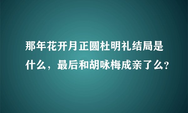 那年花开月正圆杜明礼结局是什么，最后和胡咏梅成亲了么？