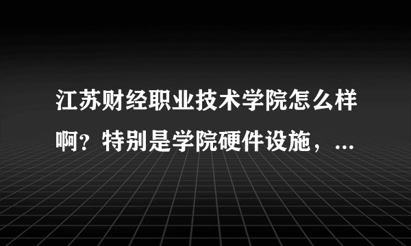 江苏财经职业技术学院怎么样啊？特别是学院硬件设施，住宿环境，教学方面！