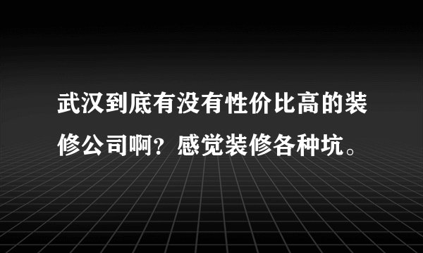 武汉到底有没有性价比高的装修公司啊？感觉装修各种坑。