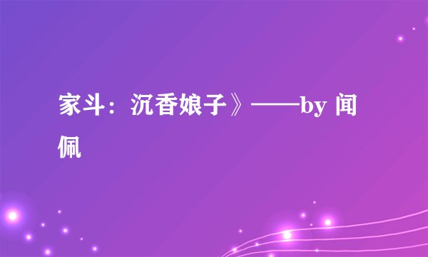 家斗：沉香娘子》——by 闻佩