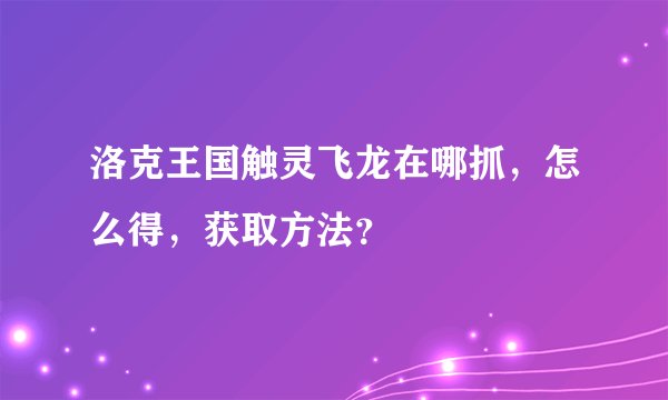 洛克王国触灵飞龙在哪抓，怎么得，获取方法？