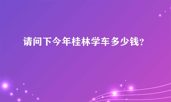 请问下今年桂林学车多少钱？