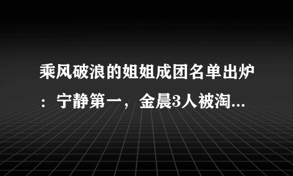 乘风破浪的姐姐成团名单出炉：宁静第一，金晨3人被淘汰引热议