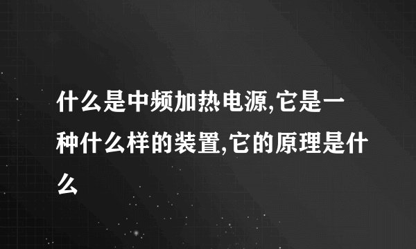 什么是中频加热电源,它是一种什么样的装置,它的原理是什么