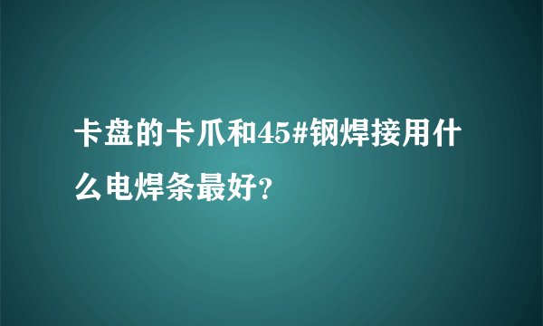 卡盘的卡爪和45#钢焊接用什么电焊条最好？