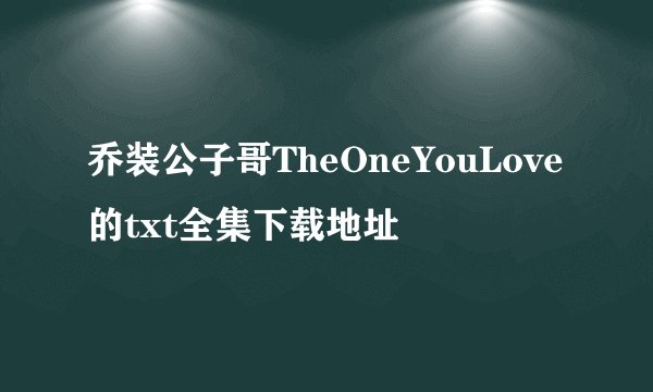乔装公子哥TheOneYouLove的txt全集下载地址