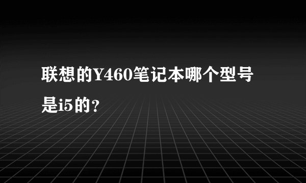 联想的Y460笔记本哪个型号是i5的？