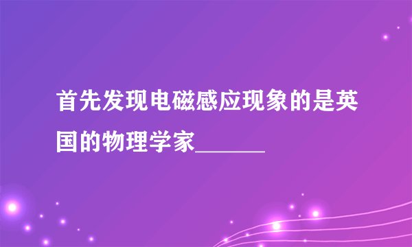 首先发现电磁感应现象的是英国的物理学家______