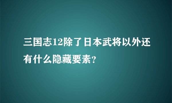 三国志12除了日本武将以外还有什么隐藏要素？