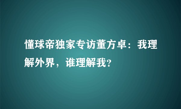懂球帝独家专访董方卓：我理解外界，谁理解我？