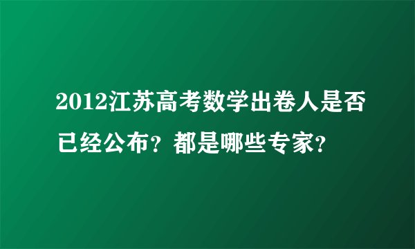 2012江苏高考数学出卷人是否已经公布？都是哪些专家？