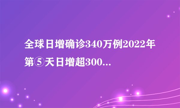 全球日增确诊340万例2022年第⑤天日增超300万例！全球新冠肺炎疫情