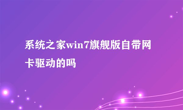 系统之家win7旗舰版自带网卡驱动的吗