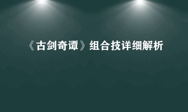 《古剑奇谭》组合技详细解析