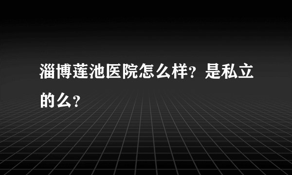 淄博莲池医院怎么样？是私立的么？