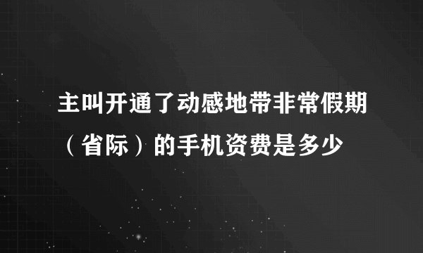 主叫开通了动感地带非常假期（省际）的手机资费是多少