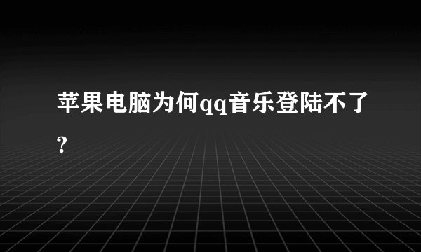苹果电脑为何qq音乐登陆不了?