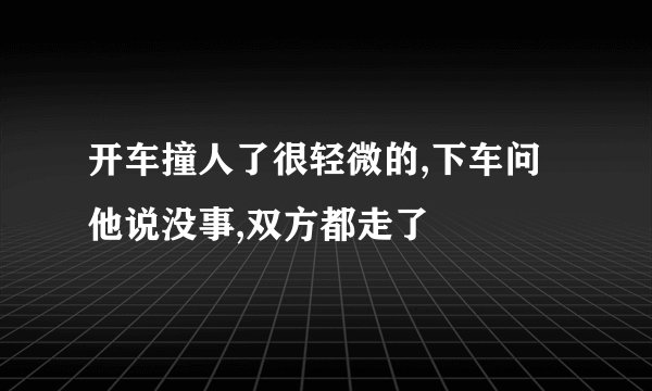 开车撞人了很轻微的,下车问他说没事,双方都走了