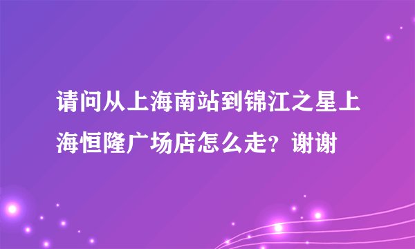 请问从上海南站到锦江之星上海恒隆广场店怎么走？谢谢