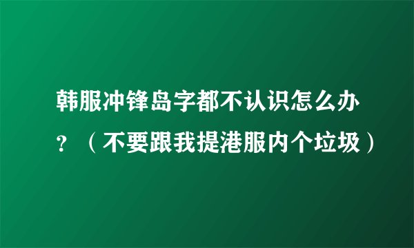 韩服冲锋岛字都不认识怎么办？（不要跟我提港服内个垃圾）