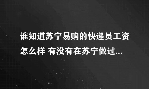 谁知道苏宁易购的快递员工资怎么样 有没有在苏宁做过或者正在做的？ 急！！