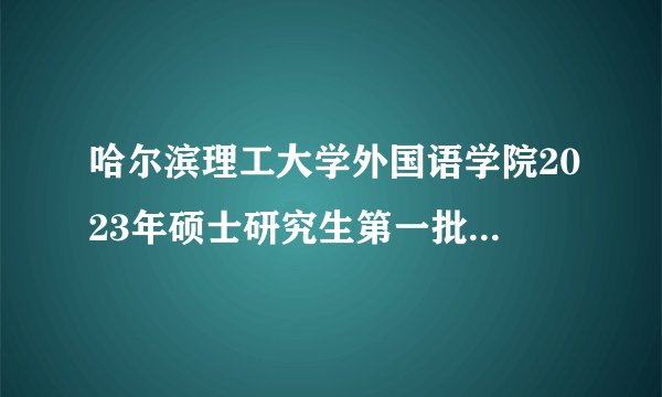 哈尔滨理工大学外国语学院2023年硕士研究生第一批次调剂招生计划