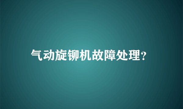气动旋铆机故障处理？