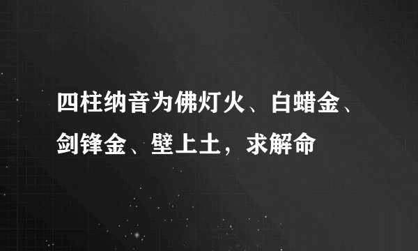 四柱纳音为佛灯火、白蜡金、剑锋金、壁上土，求解命