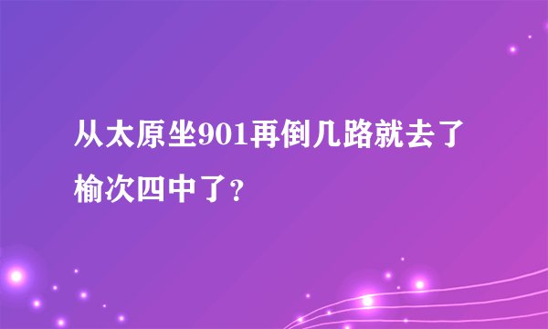 从太原坐901再倒几路就去了榆次四中了？