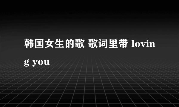 韩国女生的歌 歌词里带 loving you