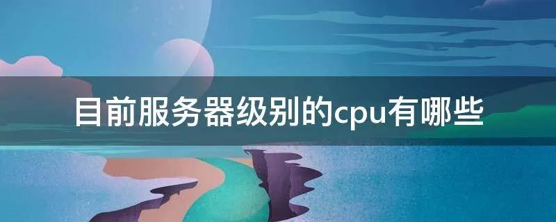 目前服务器级别的cpu有哪些
