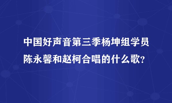 中国好声音第三季杨坤组学员陈永馨和赵柯合唱的什么歌？