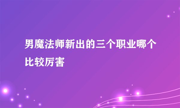 男魔法师新出的三个职业哪个比较厉害