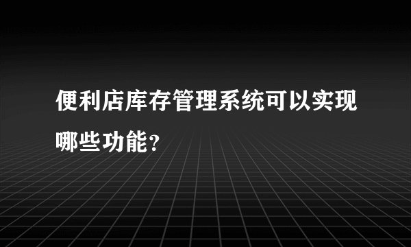 便利店库存管理系统可以实现哪些功能？