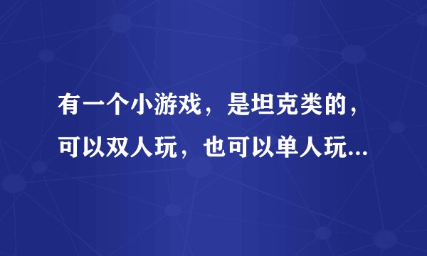 有一个小游戏，是坦克类的，可以双人玩，也可以单人玩。有坦克，还有飞机，求游戏名？