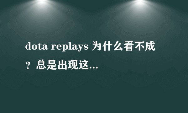 dota replays 为什么看不成？总是出现这个！（不能找到和这个录像文件相关的文件）