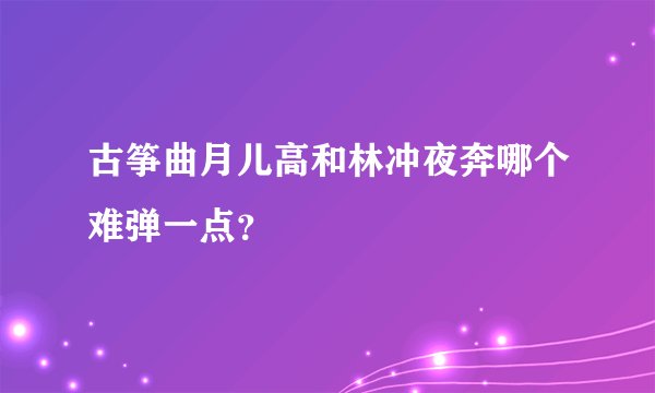 古筝曲月儿高和林冲夜奔哪个难弹一点？